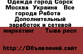 Одежда город Сорск Москва, Украина - Все города Работа » Дополнительный заработок и сетевой маркетинг   . Тыва респ.